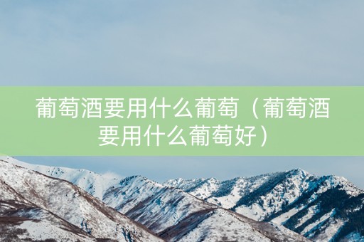葡萄酒要用什么葡萄（葡萄酒要用什么葡萄好）