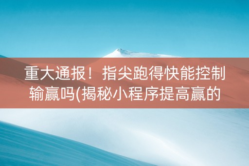 重大通报！指尖跑得快能控制输赢吗(揭秘小程序提高赢的概率)