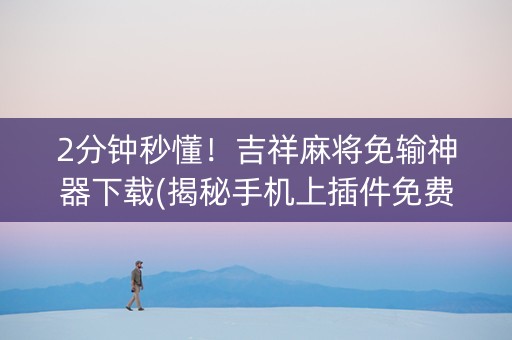 2分钟秒懂！吉祥麻将免输神器下载(揭秘手机上插件免费)