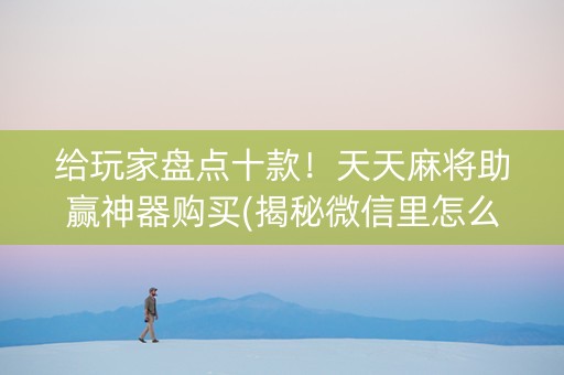 给玩家盘点十款！天天麻将助赢神器购买(揭秘微信里怎么容易赢)