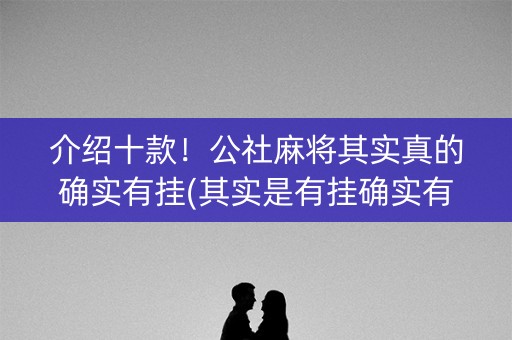 介绍十款！公社麻将其实真的确实有挂(其实是有挂确实有挂)