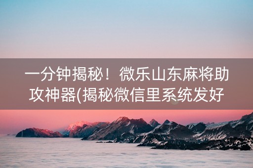 一分钟揭秘！微乐山东麻将助攻神器(揭秘微信里系统发好牌)