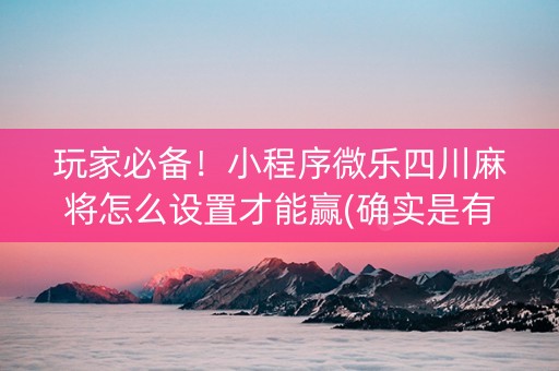 玩家必备！小程序微乐四川麻将怎么设置才能赢(确实是有挂)