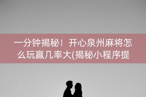 一分钟揭秘！开心泉州麻将怎么玩赢几率大(揭秘小程序提高胜率)