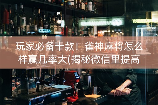 玩家必备十款！雀神麻将怎么样赢几率大(揭秘微信里提高胜率)