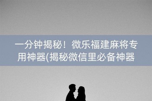 一分钟揭秘！微乐福建麻将专用神器(揭秘微信里必备神器)