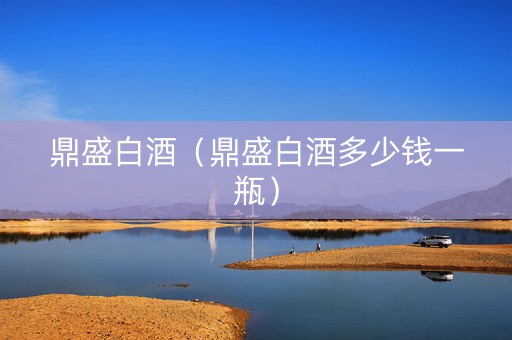 鼎盛白酒（鼎盛白酒多少钱一瓶）
