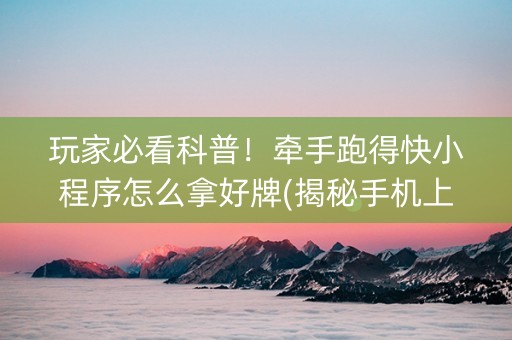 玩家必看科普！牵手跑得快小程序怎么拿好牌(揭秘手机上助攻神器)