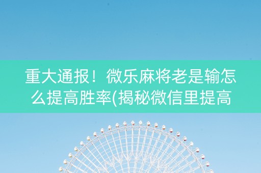 重大通报！微乐麻将老是输怎么提高胜率(揭秘微信里提高胜率)