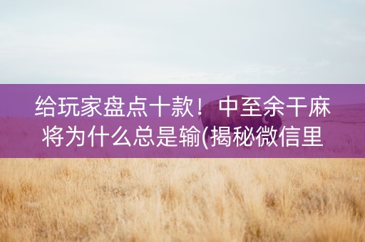 给玩家盘点十款！中至余干麻将为什么总是输(揭秘微信里插件免费)