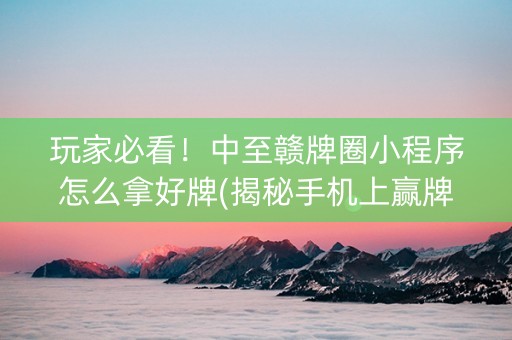 玩家必看！中至赣牌圈小程序怎么拿好牌(揭秘手机上赢牌技巧)