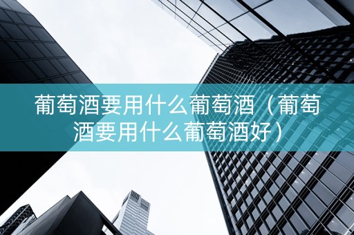 葡萄酒要用什么葡萄酒（葡萄酒要用什么葡萄酒好）