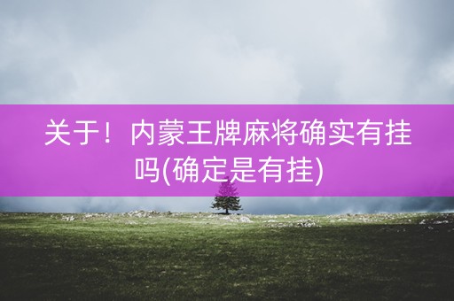 关于！内蒙王牌麻将确实有挂吗(确定是有挂)