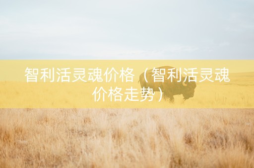 详细阅读:智利活灵魂价格(智利活灵魂价格走势) 智利活灵魂价格(智利活灵魂价格走势)
