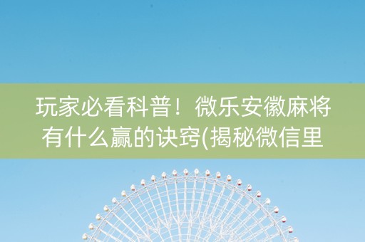 玩家必看科普！微乐安徽麻将有什么赢的诀窍(揭秘微信里如何让牌变好)