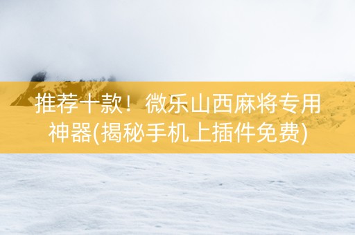 推荐十款！微乐山西麻将专用神器(揭秘手机上插件免费)