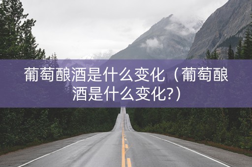葡萄酿酒是什么变化（葡萄酿酒是什么变化?）