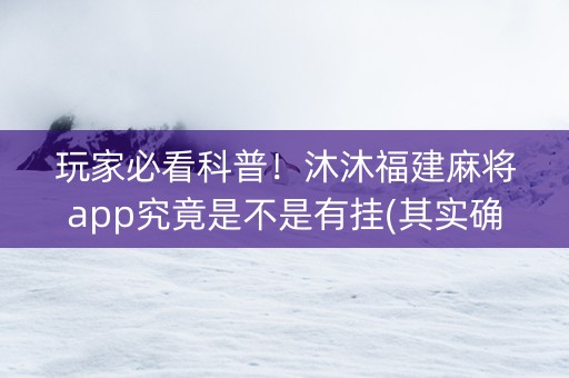 玩家必看科普！沐沐福建麻将app究竟是不是有挂(其实确实有挂)