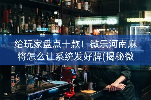 给玩家盘点十款！微乐河南麻将怎么让系统发好牌(揭秘微信里赢牌的技巧)