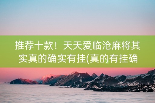 推荐十款！天天爱临沧麻将其实真的确实有挂(真的有挂确实有挂)