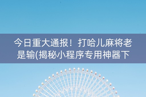 今日重大通报！打哈儿麻将老是输(揭秘小程序专用神器下载)