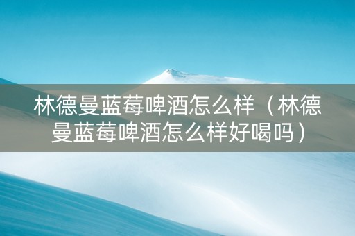 林德曼蓝莓啤酒怎么样（林德曼蓝莓啤酒怎么样好喝吗）