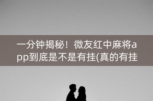 一分钟揭秘！微友红中麻将app到底是不是有挂(真的有挂)