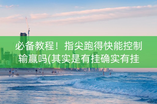 必备教程！指尖跑得快能控制输赢吗(其实是有挂确实有挂)