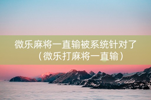 微乐麻将一直输被系统针对了（微乐打麻将一直输）