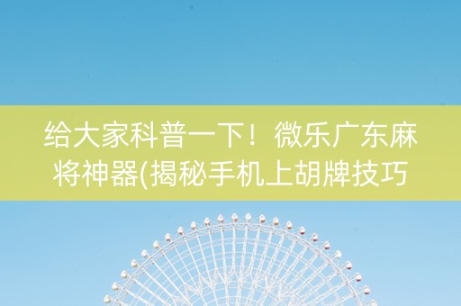 给大家科普一下！微乐广东麻将神器(揭秘手机上胡牌技巧)