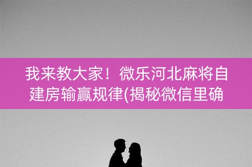 我来教大家！微乐河北麻将自建房输赢规律(揭秘微信里确实有猫腻)