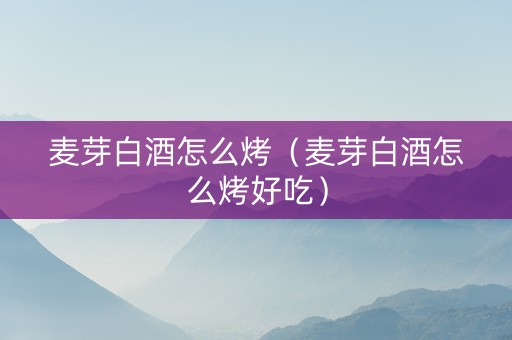 详细阅读:麦芽白酒怎么烤(麦芽白酒怎么烤好吃) 麦芽白酒怎么烤(麦芽白酒怎么烤好吃)