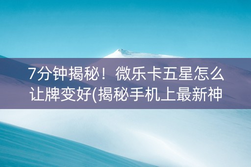 7分钟揭秘！微乐卡五星怎么让牌变好(揭秘手机上最新神器下载)
