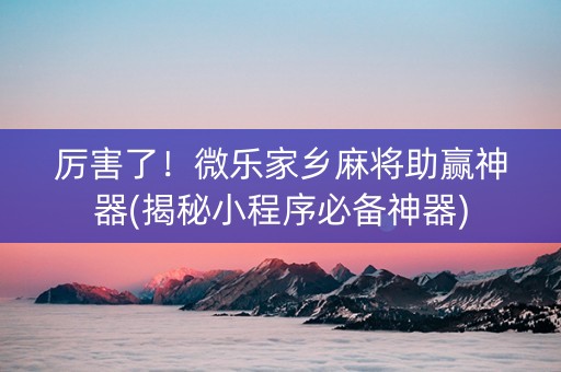 厉害了！微乐家乡麻将助赢神器(揭秘小程序必备神器)