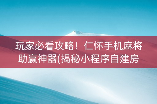 玩家必看攻略！仁怀手机麻将助赢神器(揭秘小程序自建房怎么赢)