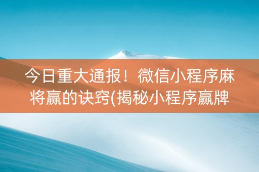今日重大通报！微信小程序麻将赢的诀窍(揭秘小程序赢牌技巧)