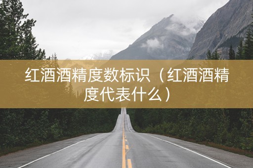 红酒酒精度数标识（红酒酒精度代表什么）