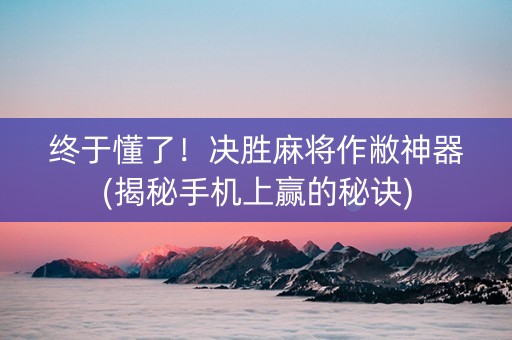 终于懂了！决胜麻将作敝神器(揭秘手机上赢的秘诀)