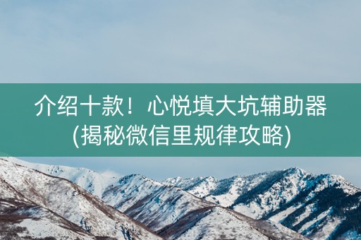 介绍十款！心悦填大坑辅助器(揭秘微信里规律攻略)