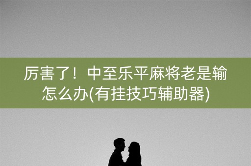 厉害了！中至乐平麻将老是输怎么办(有挂技巧辅助器)