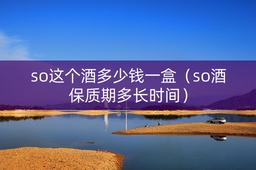 so这个酒多少钱一盒（so酒保质期多长时间）