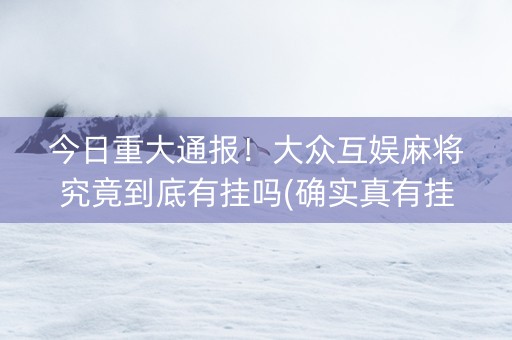 今日重大通报！大众互娱麻将究竟到底有挂吗(确实真有挂)