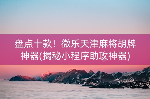 盘点十款！微乐天津麻将胡牌神器(揭秘小程序助攻神器)