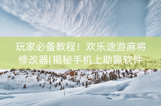 玩家必备教程！欢乐途游麻将修改器(揭秘手机上助赢软件)