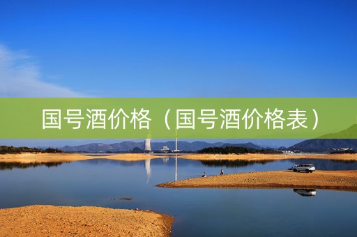 详细阅读:国号酒价格(国号酒价格表) 国号酒价格(国号酒价格表)
