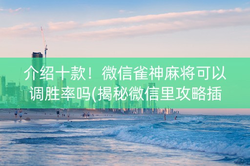 介绍十款！微信雀神麻将可以调胜率吗(揭秘微信里攻略插件)