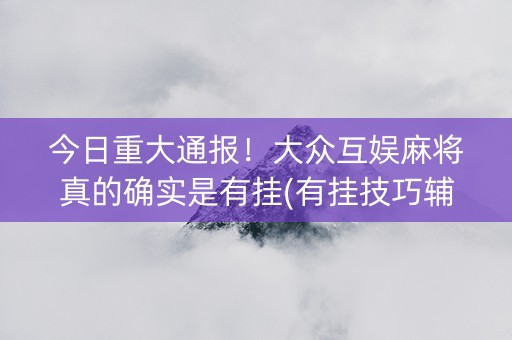 今日重大通报！大众互娱麻将真的确实是有挂(有挂技巧辅助器)