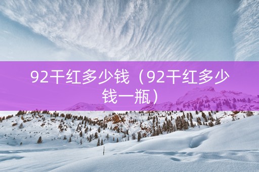 详细阅读:92干红多少钱(92干红多少钱一瓶) 92干红多少钱(92干红多少钱一瓶)