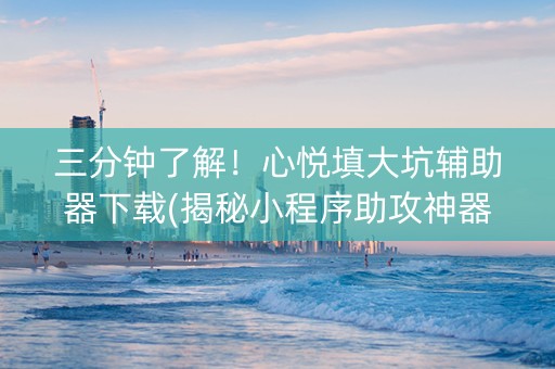 三分钟了解！心悦填大坑辅助器下载(揭秘小程序助攻神器)