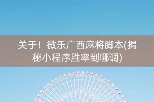 关于！微乐广西麻将脚本(揭秘小程序胜率到哪调)